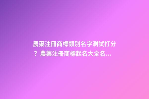 農藥注冊商標類別名字測試打分？農藥注冊商標起名大全名字推薦